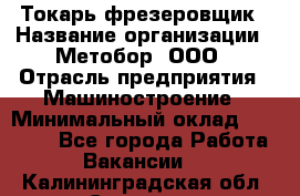 Токарь-фрезеровщик › Название организации ­ Метобор, ООО › Отрасль предприятия ­ Машиностроение › Минимальный оклад ­ 45 000 - Все города Работа » Вакансии   . Калининградская обл.,Советск г.